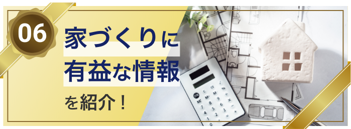 06 家づくりに有益な情報を紹介！